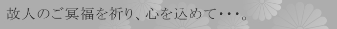 故人のご冥福を祈り、心を込めて・・・。