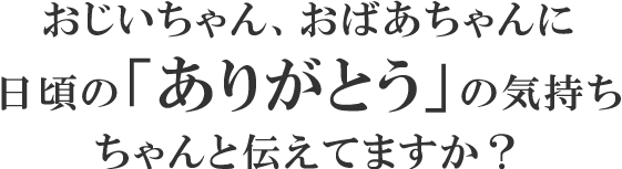 おじいちゃん、おばあちゃんに日頃の「ありがとう」の気持ちちゃんと伝えてますか？