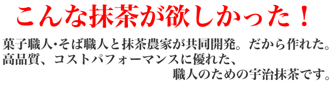 こんな抹茶が欲しかった！菓子職人・そば職人と抹茶農家が共同開発。だから作れた。高品質、コストパフォーマンスに優れた、職人のための宇治抹茶です。