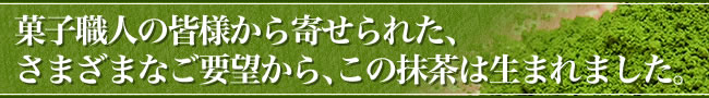 菓子職人の皆様から寄せられた、さまざまなご要望から、この抹茶は生まれました。