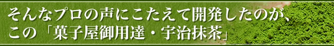 そんなプロの声にこたえて開発したのが、この「菓子屋御用達・宇治抹茶」