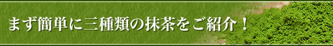 まず簡単に三種類の抹茶をご紹介！