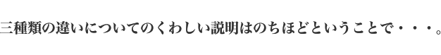 三種類の違いについてのくわしい説明はのちほどということで・・・。