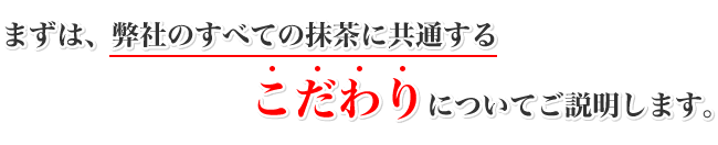 まずは、弊社のすべての抹茶に共通するこだわりについてご説明します。