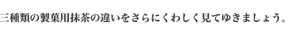 三種類の製菓用抹茶の違いをさらにくわしく見てゆきましょう。