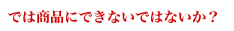 では商品にできないではないか？