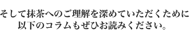 そして抹茶へのご理解を深めていただくために以下のコラムもぜひお読みください。