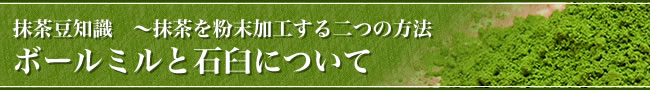 抹茶豆知識　～抹茶を粉末加工する二つの方法 ボールミルと石臼について