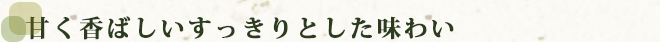 甘く香ばしいすっきりとした味わい