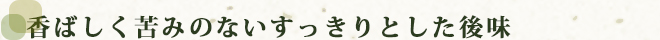 香ばしく苦みのないすっきりとした後味